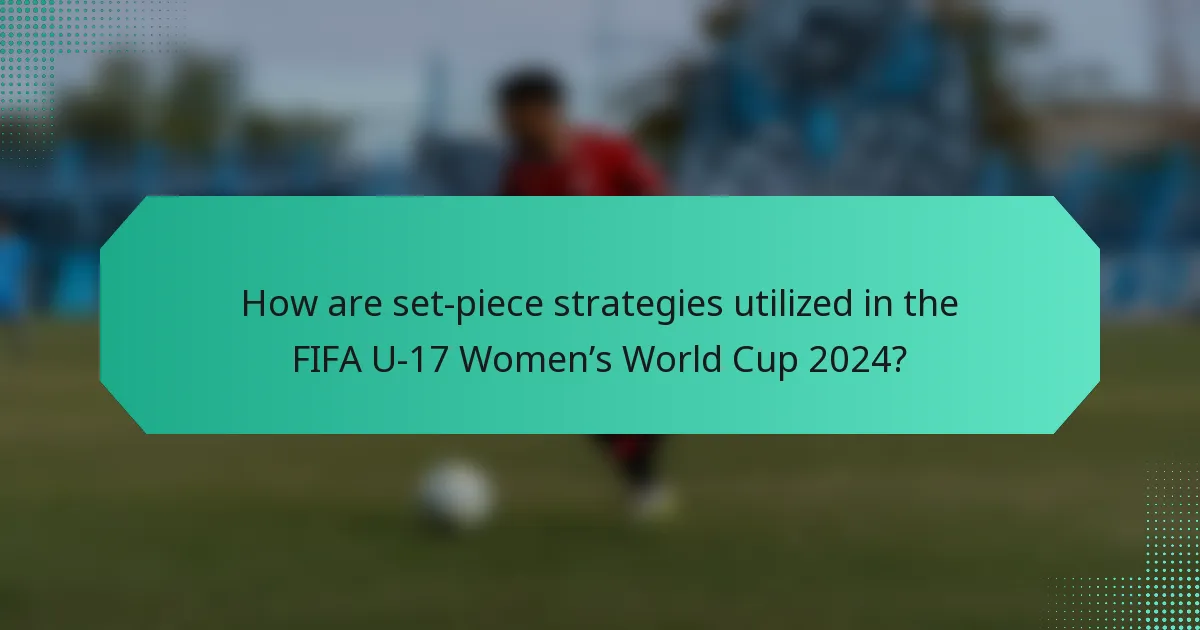 How are set-piece strategies utilized in the FIFA U-17 Women’s World Cup 2024?