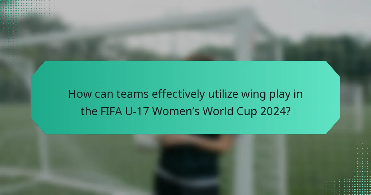 How can teams effectively utilize wing play in the FIFA U-17 Women’s World Cup 2024?