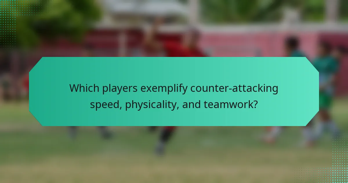 Which players exemplify counter-attacking speed, physicality, and teamwork?